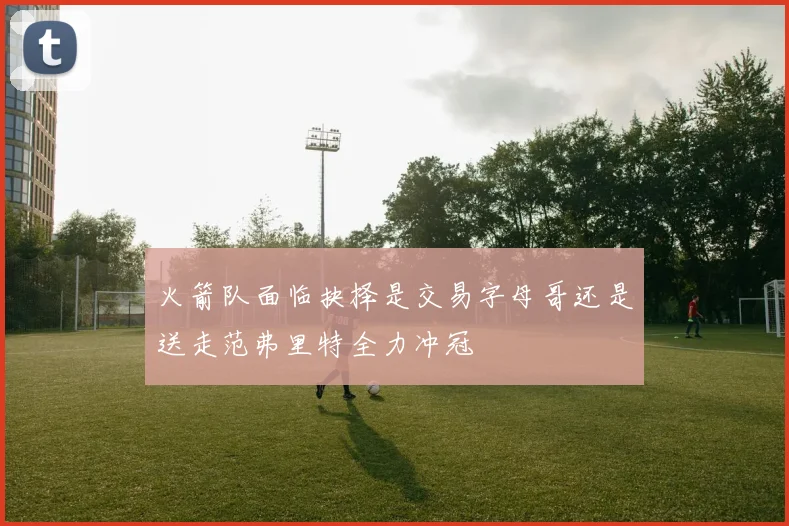 火箭队面临抉择是交易字母哥还是送走范弗里特全力冲冠