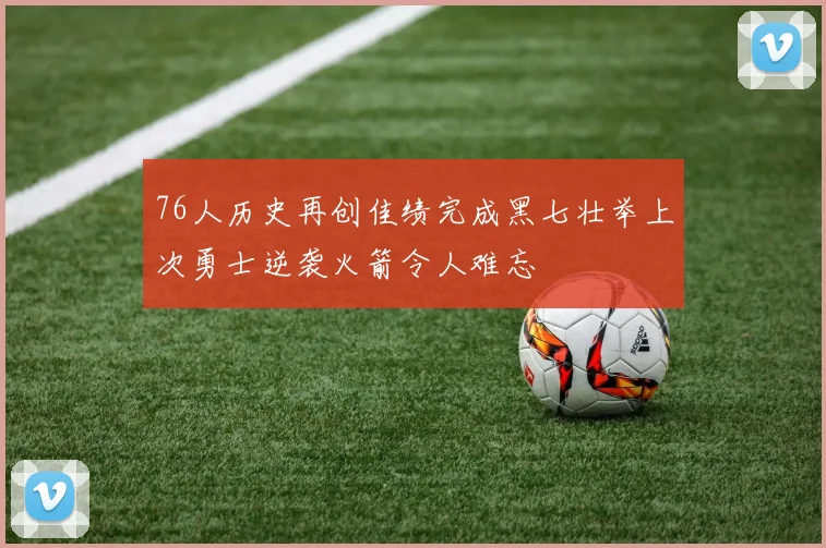 76人历史再创佳绩完成黑七壮举上次勇士逆袭火箭令人难忘
