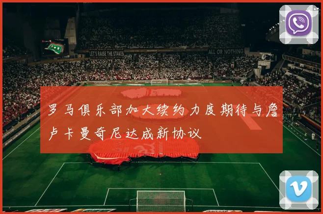 罗马俱乐部加大续约力度期待与詹卢卡曼奇尼达成新协议