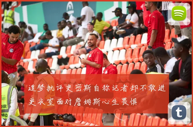追梦批评史密斯自称记者却不敢进更衣室面对詹姆斯心生畏惧