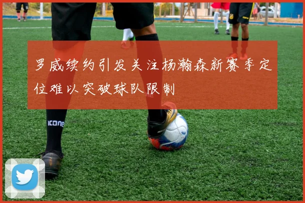 罗威续约引发关注杨瀚森新赛季定位难以突破球队限制