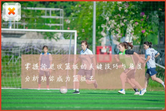掌握抢进攻篮板的关键技巧与角度分析助你成为篮板王
