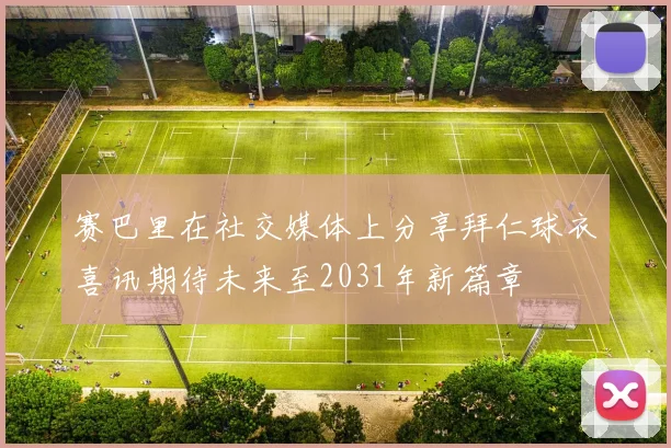 赛巴里在社交媒体上分享拜仁球衣喜讯期待未来至2031年新篇章