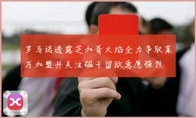 罗马诺透露芝加哥火焰全力争取莱万加盟并关注磁卡留欧意愿强烈