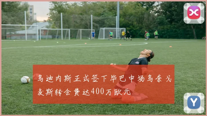 乌迪内斯正式签下毕巴中场乌奈戈麦斯转会费达400万欧元