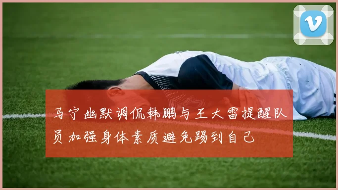 马宁幽默调侃韩鹏与王大雷提醒队员加强身体素质避免踢到自己