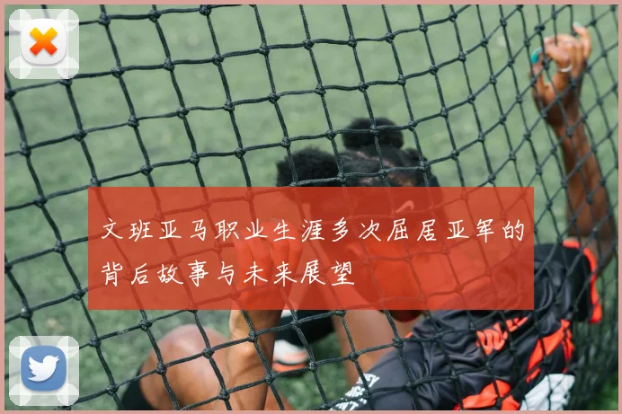 文班亚马职业生涯多次屈居亚军的背后故事与未来展望