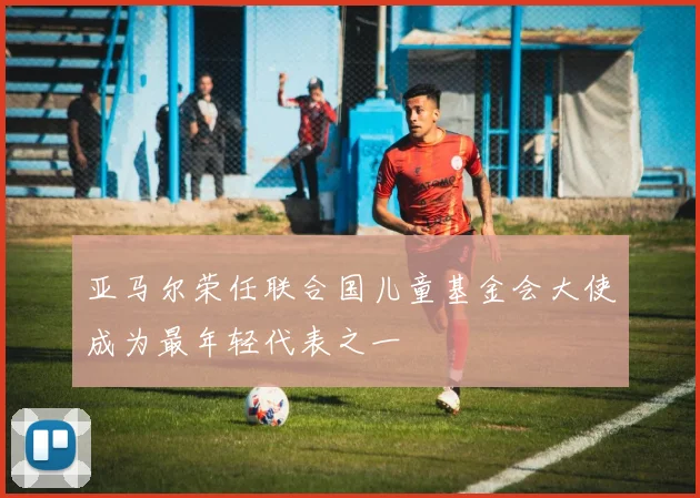 亚马尔荣任联合国儿童基金会大使成为最年轻代表之一